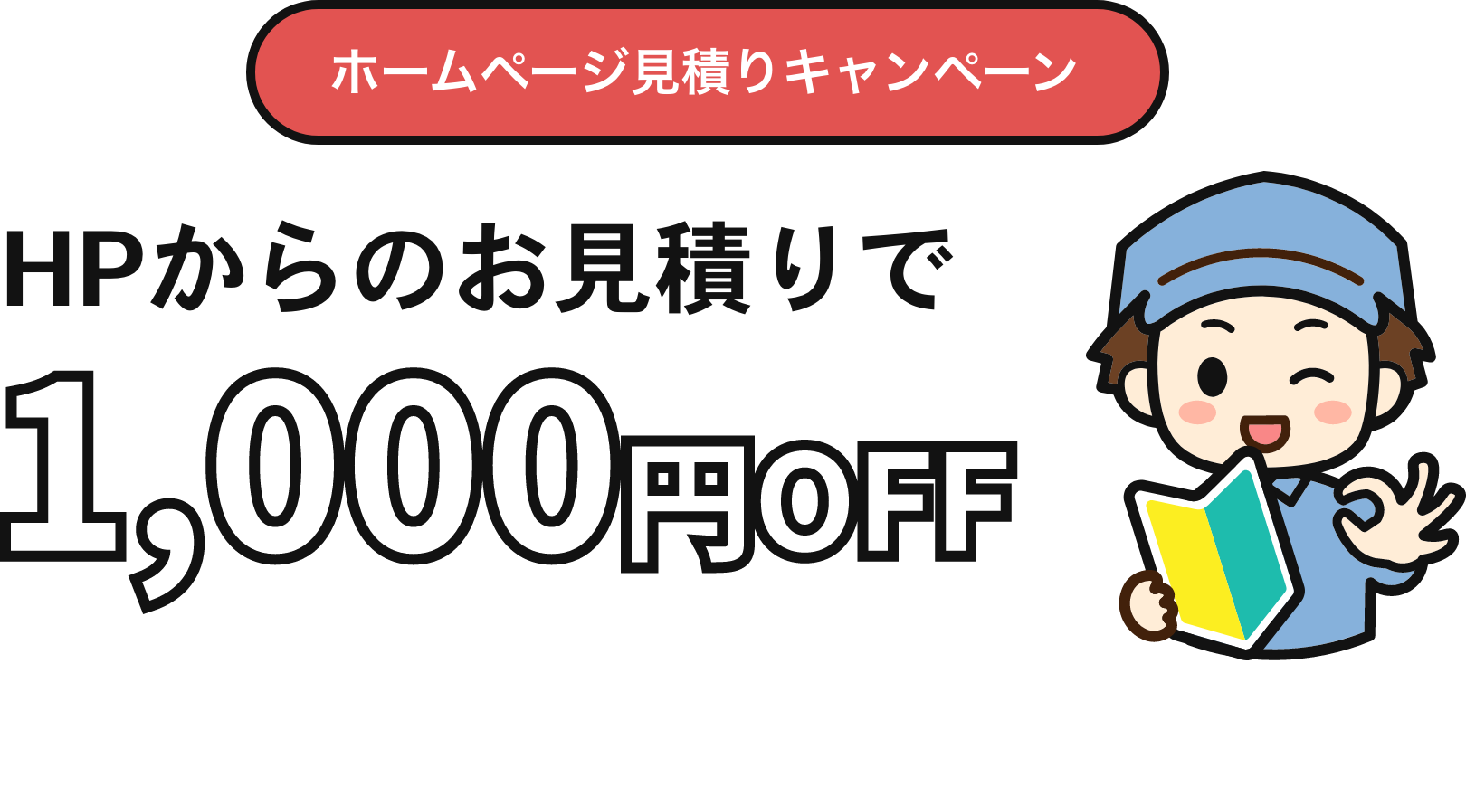 ホームページ見積りキャンペーン HPからの見積りで、1000円OFF。初めてのお客様に限り、1000円分割引させて頂きます。